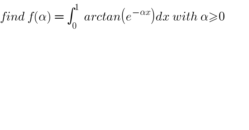 find f(α) = ∫_0 ^1   arctan(e^(−αx) )dx with α≥0   