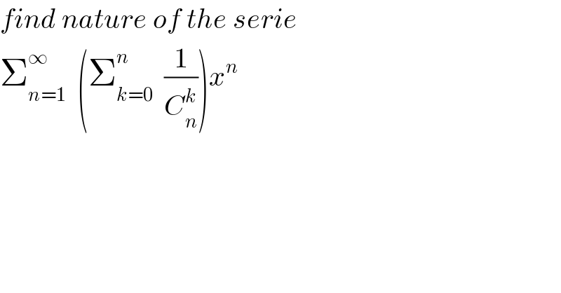 find nature of the serie  Σ_(n=1) ^∞   (Σ_(k=0) ^n   (1/C_n ^k ))x^n   