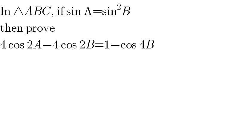In △ABC, if sin A=sin^2 B   then prove  4 cos 2A−4 cos 2B=1−cos 4B  