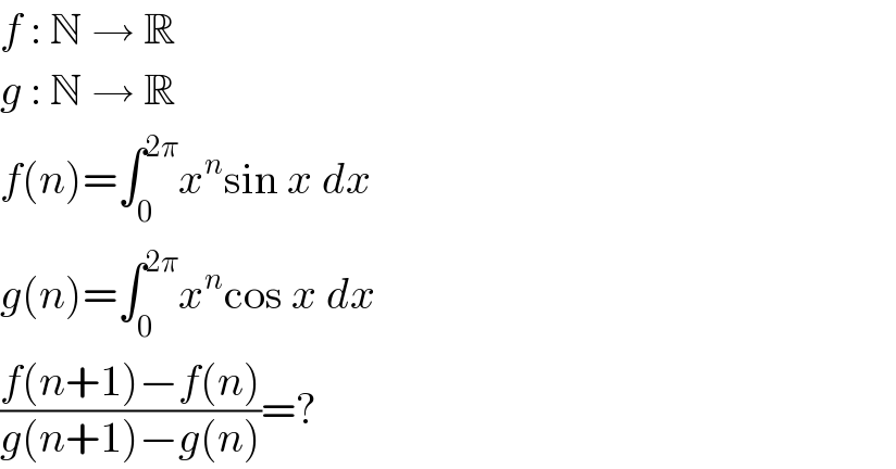 f : N → R  g : N → R  f(n)=∫_0 ^(2π) x^n sin x dx  g(n)=∫_0 ^(2π) x^n cos x dx  ((f(n+1)−f(n))/(g(n+1)−g(n)))=?  
