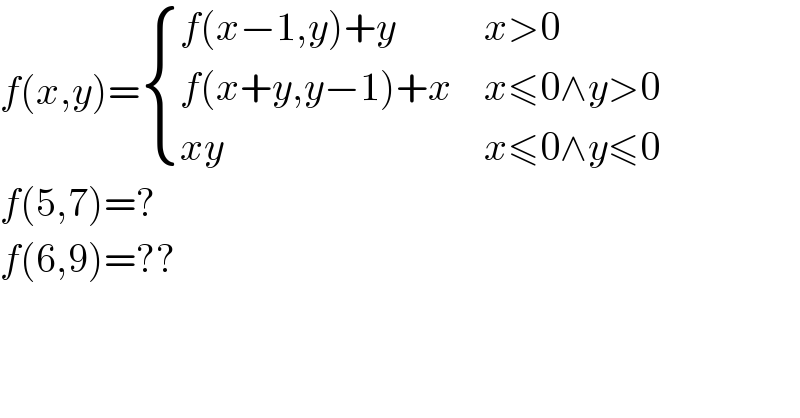 f(x,y)= { ((f(x−1,y)+y),(x>0)),((f(x+y,y−1)+x),(x≤0∧y>0)),((xy),(x≤0∧y≤0)) :}  f(5,7)=?  f(6,9)=??  