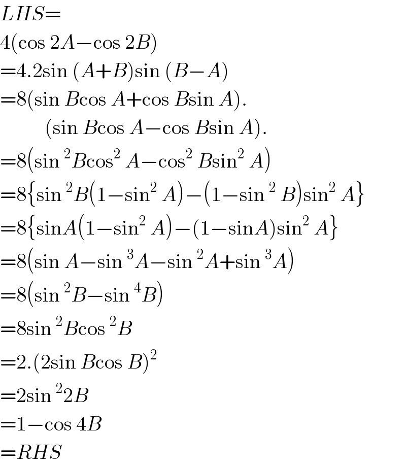 LHS=  4(cos 2A−cos 2B)  =4.2sin (A+B)sin (B−A)  =8(sin Bcos A+cos Bsin A).             (sin Bcos A−cos Bsin A).  =8(sin^2 Bcos^2  A−cos^2  Bsin^2  A)  =8{sin^2 B(1−sin^2  A)−(1−sin^2  B)sin^2  A}  =8{sinA(1−sin^2  A)−(1−sinA)sin^2  A}  =8(sin A−sin^3 A−sin^2 A+sin^3 A)  =8(sin^2 B−sin^4 B)  =8sin^2 Bcos^2 B  =2.(2sin Bcos B)^2   =2sin^2 2B  =1−cos 4B  =RHS  