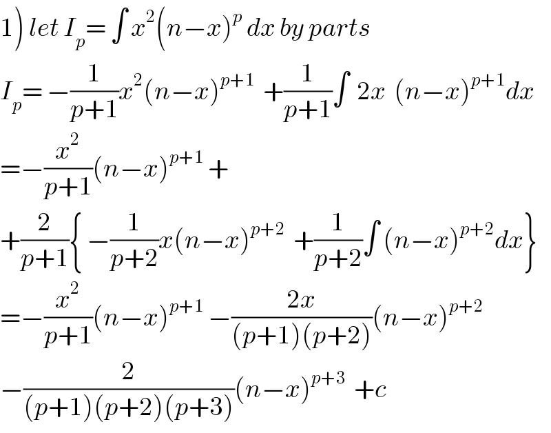 1) let I_p = ∫ x^2 (n−x)^p  dx by parts  I_p = −(1/(p+1))x^2 (n−x)^(p+1)   +(1/(p+1))∫  2x  (n−x)^(p+1) dx  =−(x^2 /(p+1))(n−x)^(p+1)  +  +(2/(p+1)){ −(1/(p+2))x(n−x)^(p+2)   +(1/(p+2))∫ (n−x)^(p+2) dx}  =−(x^2 /(p+1))(n−x)^(p+1)  −((2x)/((p+1)(p+2)))(n−x)^(p+2)   −(2/((p+1)(p+2)(p+3)))(n−x)^(p+3)   +c  