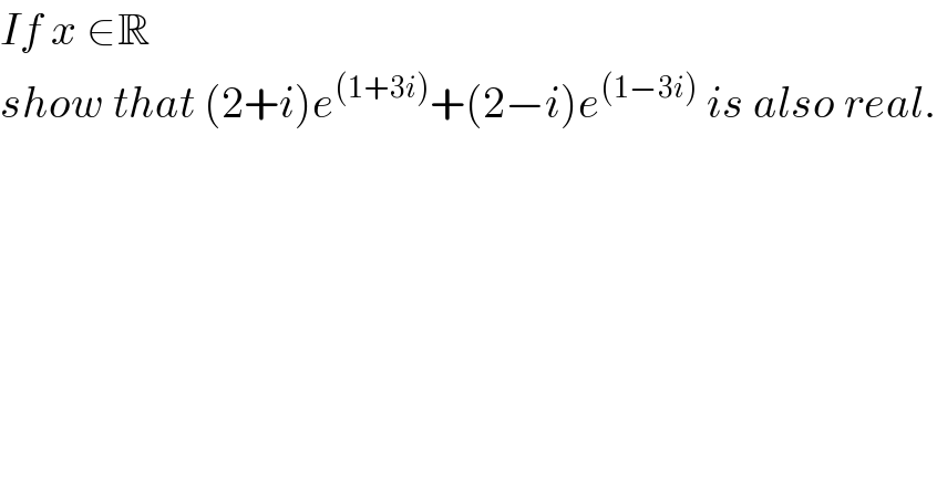 If x ∈R  show that (2+i)e^((1+3i)) +(2−i)e^((1−3i))  is also real.  