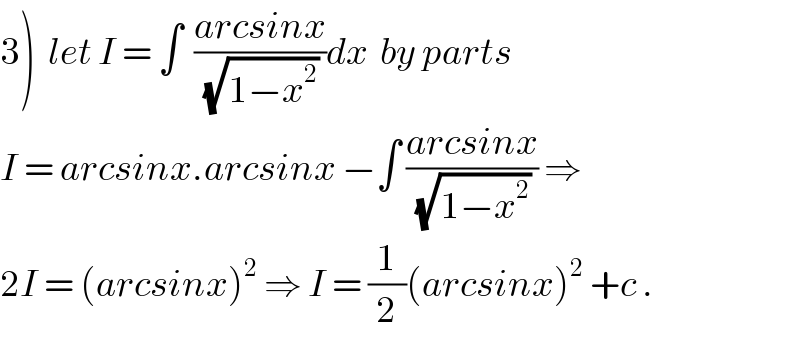 3)  let I = ∫  ((arcsinx)/(√(1−x^2 )))dx  by parts  I = arcsinx.arcsinx −∫ ((arcsinx)/(√(1−x^2 ))) ⇒  2I = (arcsinx)^2  ⇒ I = (1/2)(arcsinx)^2  +c .  