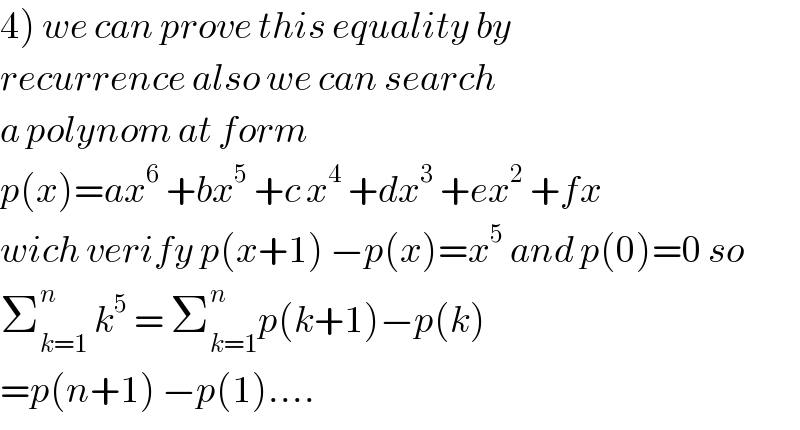 4) we can prove this equality by   recurrence also we can search   a polynom at form   p(x)=ax^6  +bx^5  +c x^4  +dx^3  +ex^2  +fx   wich verify p(x+1) −p(x)=x^5  and p(0)=0 so  Σ_(k=1) ^n  k^5  = Σ_(k=1) ^n p(k+1)−p(k)  =p(n+1) −p(1)....  