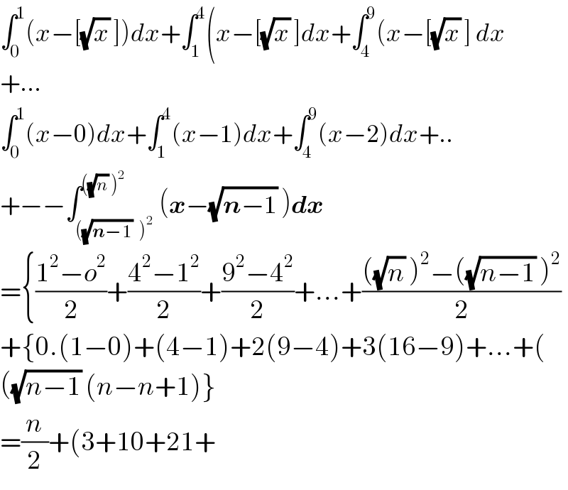 ∫_0 ^1 (x−[(√x) ])dx+∫_1 ^4 (x−[(√x) ]dx+∫_4 ^9 (x−[(√x) ] dx  +...  ∫_0 ^1 (x−0)dx+∫_1 ^4 (x−1)dx+∫_4 ^9 (x−2)dx+..  +−−∫_(((√(n−1))^ )^2 ) ^(((√n) )^2 ) (x−(√(n−1)) )dx  ={((1^2 −o^2 )/2)+((4^2 −1^2 )/2)+((9^2 −4^2 )/2)+...+((((√n) )^2 −((√(n−1)) )^2 )/2)  +{0.(1−0)+(4−1)+2(9−4)+3(16−9)+...+(  ((√(n−1)) (n−n+1)}  =(n/2)+(3+10+21+  