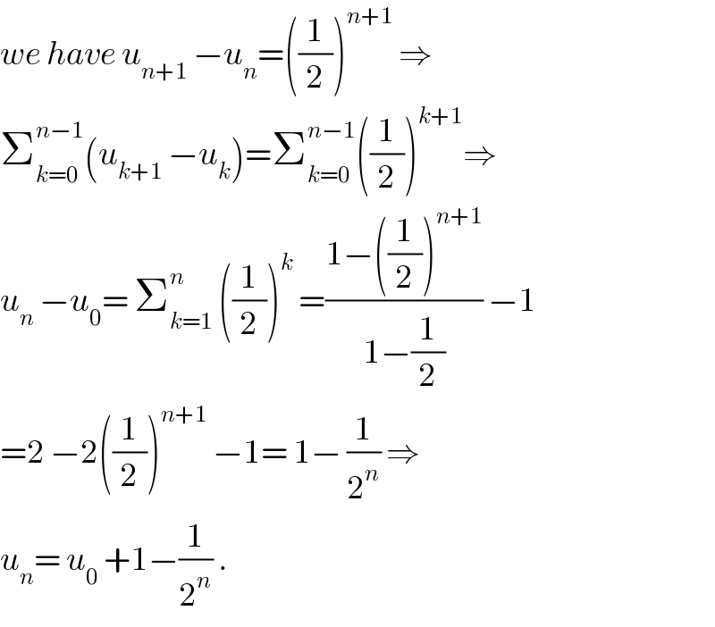 we have u_(n+1)  −u_n =((1/2))^(n+1)  ⇒  Σ_(k=0) ^(n−1) (u_(k+1)  −u_k )=Σ_(k=0) ^(n−1) ((1/2))^(k+1) ⇒  u_n  −u_0 = Σ_(k=1) ^n  ((1/2))^k  =((1−((1/2))^(n+1) )/(1−(1/2))) −1  =2 −2((1/2))^(n+1)  −1= 1− (1/2^n ) ⇒  u_n = u_0  +1−(1/2^n ) .  