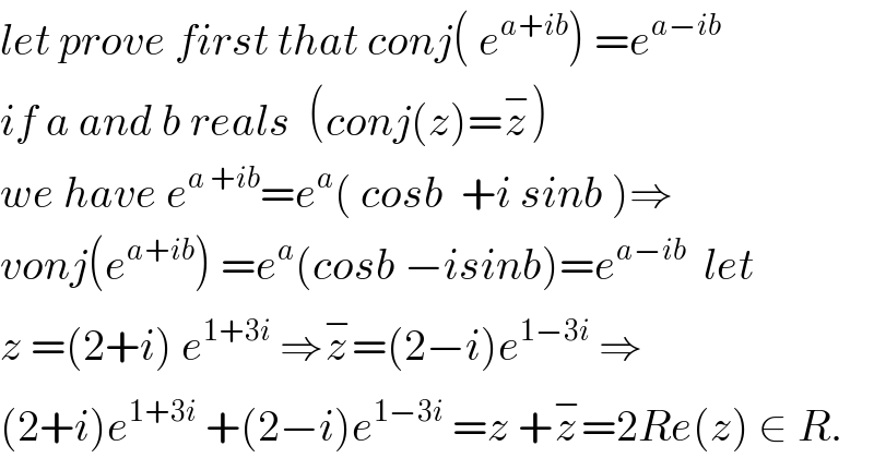let prove first that conj( e^(a+ib) ) =e^(a−ib)   if a and b reals  (conj(z)=z^− )  we have e^(a +ib) =e^a ( cosb  +i sinb )⇒  vonj(e^(a+ib) ) =e^a (cosb −isinb)=e^(a−ib)   let  z =(2+i) e^(1+3i)  ⇒z^− =(2−i)e^(1−3i)  ⇒  (2+i)e^(1+3i)  +(2−i)e^(1−3i)  =z +z^− =2Re(z) ∈ R.  