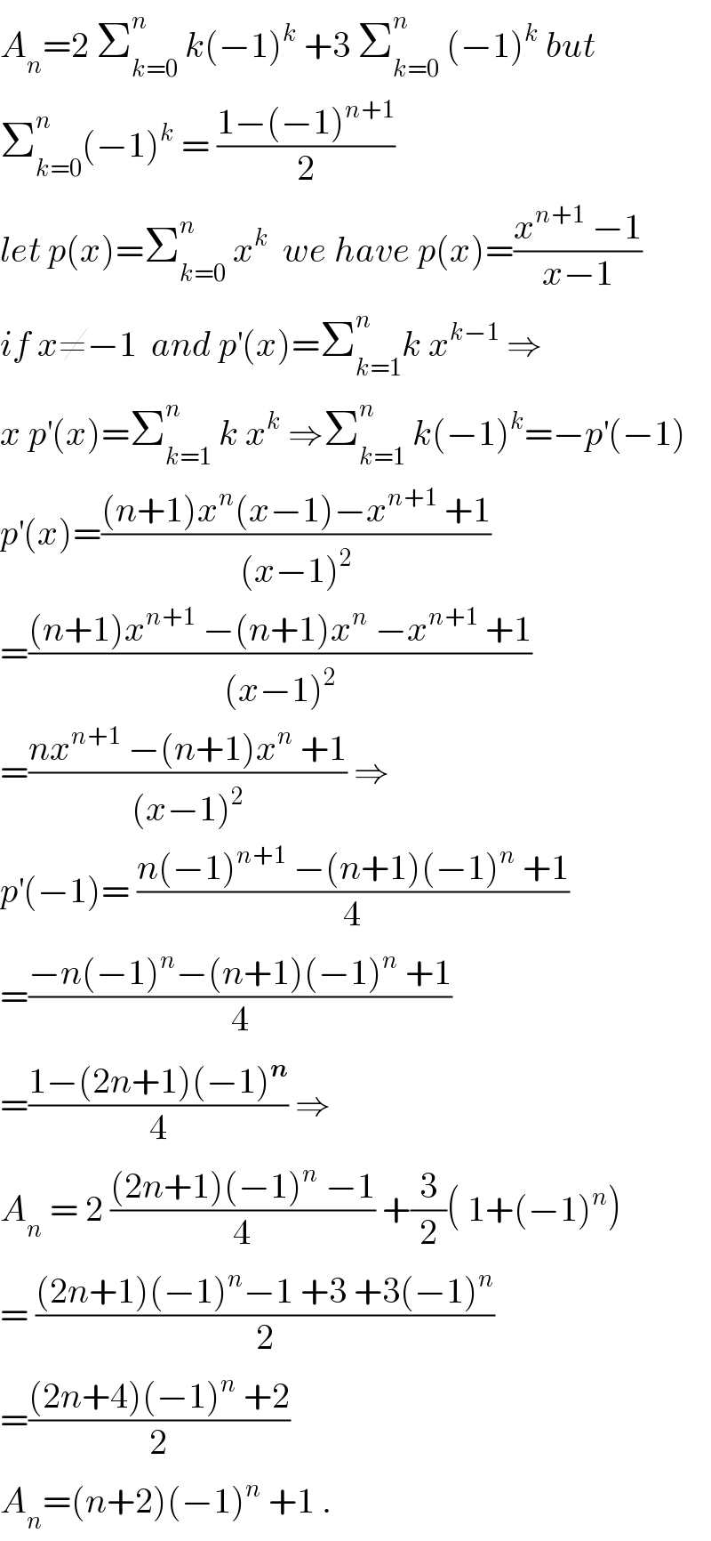 A_n =2 Σ_(k=0) ^n  k(−1)^k  +3 Σ_(k=0) ^n  (−1)^k  but  Σ_(k=0) ^n (−1)^k  = ((1−(−1)^(n+1) )/2)  let p(x)=Σ_(k=0) ^n  x^k   we have p(x)=((x^(n+1)  −1)/(x−1))  if x≠−1  and p^′ (x)=Σ_(k=1) ^n k x^(k−1)  ⇒  x p^′ (x)=Σ_(k=1) ^n  k x^k  ⇒Σ_(k=1) ^n  k(−1)^k =−p^′ (−1)  p^′ (x)=(((n+1)x^n (x−1)−x^(n+1)  +1)/((x−1)^2 ))  =(((n+1)x^(n+1)  −(n+1)x^n  −x^(n+1)  +1)/((x−1)^2 ))  =((nx^(n+1)  −(n+1)x^n  +1)/((x−1)^2 )) ⇒  p^′ (−1)= ((n(−1)^(n+1)  −(n+1)(−1)^n  +1)/4)  =((−n(−1)^n −(n+1)(−1)^n  +1)/4)  =((1−(2n+1)(−1)^n )/4) ⇒  A_n  = 2 (((2n+1)(−1)^n  −1)/4) +(3/2)( 1+(−1)^n )  = (((2n+1)(−1)^n −1 +3 +3(−1)^n )/2)  =(((2n+4)(−1)^n  +2)/2)  A_n =(n+2)(−1)^n  +1 .  