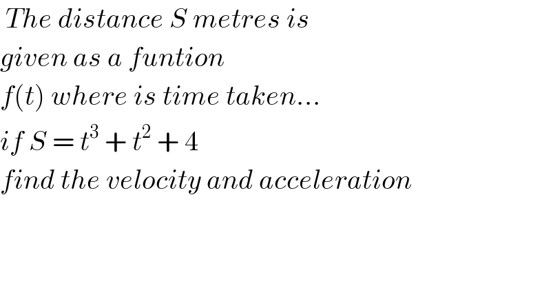  The distance S metres is   given as a funtion   f(t) where is time taken...  if S = t^3  + t^2  + 4  find the velocity and acceleration  