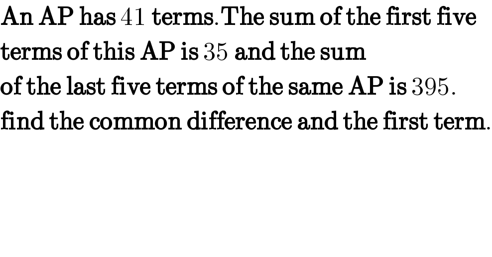 An AP has 41 terms.The sum of the first five  terms of this AP is 35 and the sum  of the last five terms of the same AP is 395.  find the common difference and the first term.  