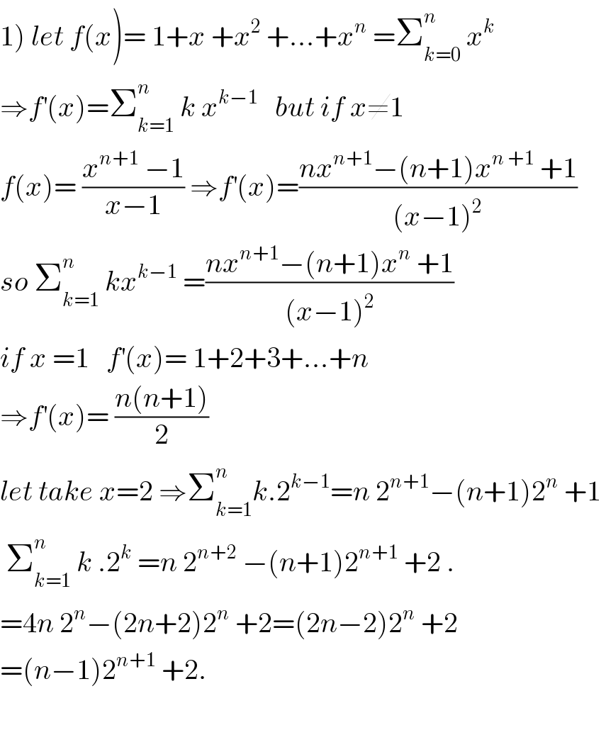 1) let f(x)= 1+x +x^2  +...+x^n  =Σ_(k=0) ^n  x^k   ⇒f^′ (x)=Σ_(k=1) ^n  k x^(k−1)    but if x≠1  f(x)= ((x^(n+1)  −1)/(x−1)) ⇒f^′ (x)=((nx^(n+1) −(n+1)x^(n +1)  +1)/((x−1)^2 ))  so Σ_(k=1) ^n  kx^(k−1)  =((nx^(n+1) −(n+1)x^n  +1)/((x−1)^2 ))   if x =1   f^′ (x)= 1+2+3+...+n   ⇒f^′ (x)= ((n(n+1))/2)   let take x=2 ⇒Σ_(k=1) ^n k.2^(k−1) =n 2^(n+1) −(n+1)2^n  +1   Σ_(k=1) ^n  k .2^k  =n 2^(n+2)  −(n+1)2^(n+1)  +2 .  =4n 2^n −(2n+2)2^n  +2=(2n−2)2^n  +2  =(n−1)2^(n+1)  +2.    