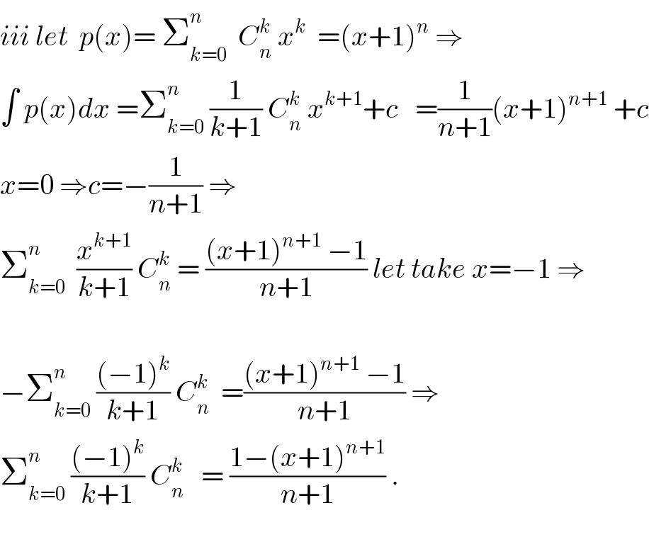 iii let  p(x)= Σ_(k=0) ^n   C_n ^k  x^k   =(x+1)^n  ⇒  ∫ p(x)dx =Σ_(k=0) ^n  (1/(k+1)) C_n ^k  x^(k+1) +c   =(1/(n+1))(x+1)^(n+1)  +c  x=0 ⇒c=−(1/(n+1)) ⇒  Σ_(k=0) ^n   (x^(k+1) /(k+1)) C_n ^k  = (((x+1)^(n+1)  −1)/(n+1)) let take x=−1 ⇒    −Σ_(k=0) ^n  (((−1)^k )/(k+1)) C_n ^k   =(((x+1)^(n+1)  −1)/(n+1)) ⇒  Σ_(k=0) ^n  (((−1)^k )/(k+1)) C_n ^k    = ((1−(x+1)^(n+1) )/(n+1)) .    