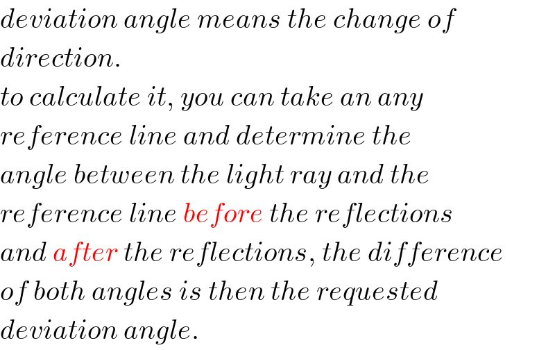 deviation angle means the change of  direction.  to calculate it, you can take an any  reference line and determine the  angle between the light ray and the  reference line before the reflections  and after the reflections, the difference  of both angles is then the requested  deviation angle.  