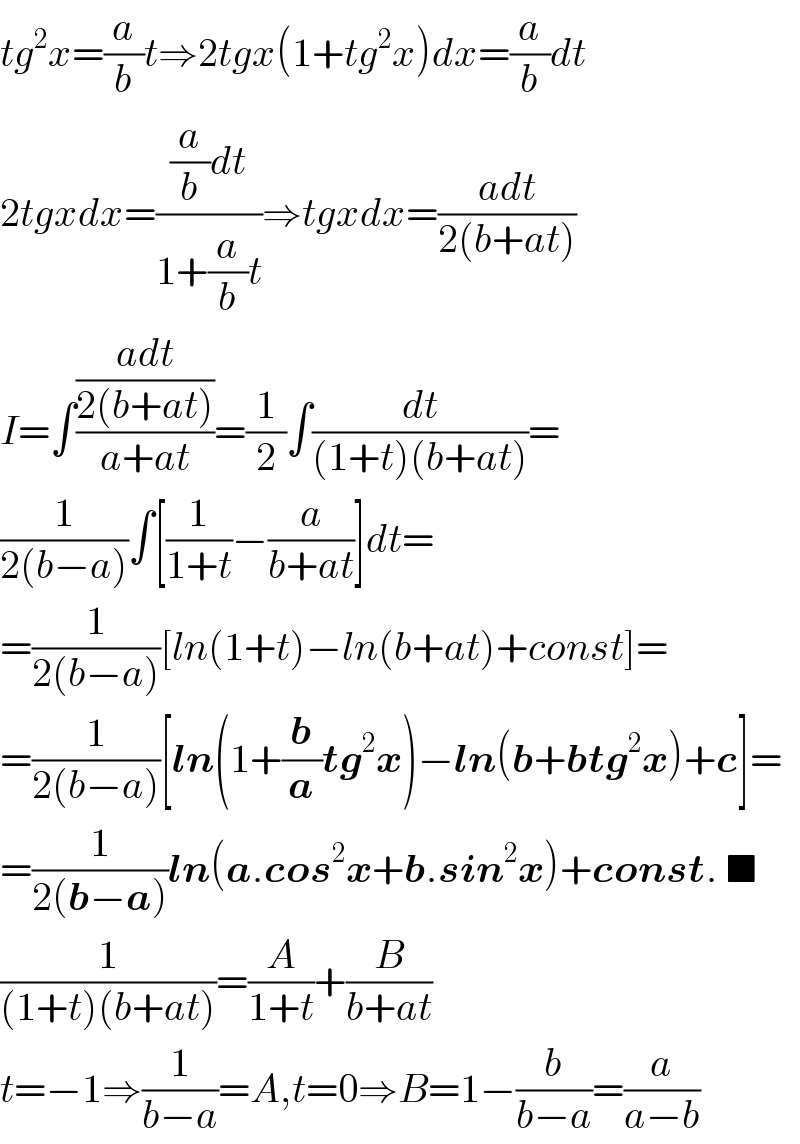 tg^2 x=(a/b)t⇒2tgx(1+tg^2 x)dx=(a/b)dt  2tgxdx=(((a/b)dt)/(1+(a/b)t))⇒tgxdx=((adt)/(2(b+at)))  I=∫(((adt)/(2(b+at)))/(a+at))=(1/2)∫(dt/((1+t)(b+at)))=    (1/(2(b−a)))∫[(1/(1+t))−(a/(b+at))]dt=  =(1/(2(b−a)))[ln(1+t)−ln(b+at)+const]=  =(1/(2(b−a)))[ln(1+(b/a)tg^2 x)−ln(b+btg^2 x)+c]=  =(1/(2(b−a)))ln(a.cos^2 x+b.sin^2 x)+const. ■  (1/((1+t)(b+at)))=(A/(1+t))+(B/(b+at))  t=−1⇒(1/(b−a))=A,t=0⇒B=1−(b/(b−a))=(a/(a−b))  