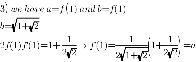 3) we have a=f^′ (1) and b=f(1)  b=(√(1+(√2)))  2f(1)f^′ (1)=1+ (1/(2(√2))) ⇒ f^′ (1)=(1/(2(√(1+(√2)))))(1+(1/(2(√2)))) =a  