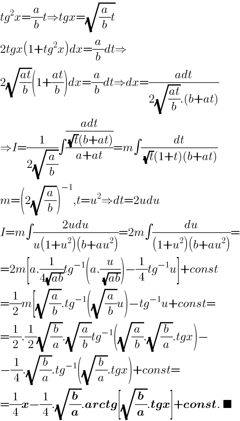 tg^2 x=(a/b)t⇒tgx=(√((a/b)t))  2tgx(1+tg^2 x)dx=(a/b)dt⇒  2(√((at)/b))(1+((at)/b))dx=(a/b)dt⇒dx=((adt)/(2(√((at)/b)).(b+at)))  ⇒I=(1/(2(√(a/b))))∫(((adt)/((√t)(b+at)))/(a+at))=m∫(dt/((√t)(1+t)(b+at)))  m=(2(√(a/b)))^(−1) ,t=u^2 ⇒dt=2udu  I=m∫((2udu)/(u(1+u^2 )(b+au^2 )))=2m∫(du/((1+u^2 )(b+au^2 )))=  =2m[a.(1/(4(√(ab))))tg^(−1) (a.(u/(√(ab))))−(1/4)tg^(−1) u]+const  =(1/2)m[(√(a/b)).tg^(−1) ((√(a/b))u)−tg^(−1) u+const=  =(1/2).(1/2)(√(b/a)).(√(a/b))tg^(−1) ((√(a/b)).(√(b/a)).tgx)−  −(1/4).(√(b/a)).tg^(−1) ((√(b/a)).tgx)+const=  =(1/4)x−(1/4).(√(b/a)).arctg[(√(b/a)).tgx]+const. ■  