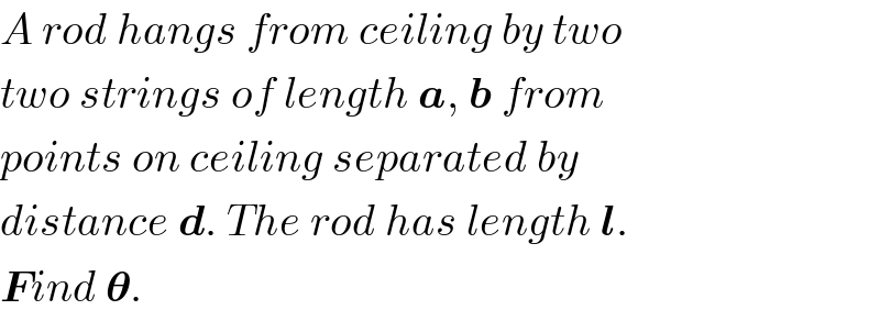 A rod hangs from ceiling by two  two strings of length a, b from  points on ceiling separated by  distance d. The rod has length l.  Find 𝛉.  
