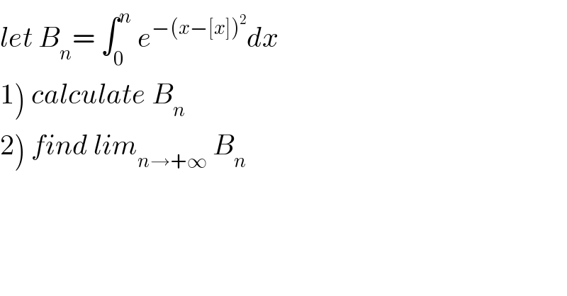 let B_n = ∫_0 ^n  e^(−(x−[x])^2 ) dx  1) calculate B_n   2) find lim_(n→+∞)  B_n   