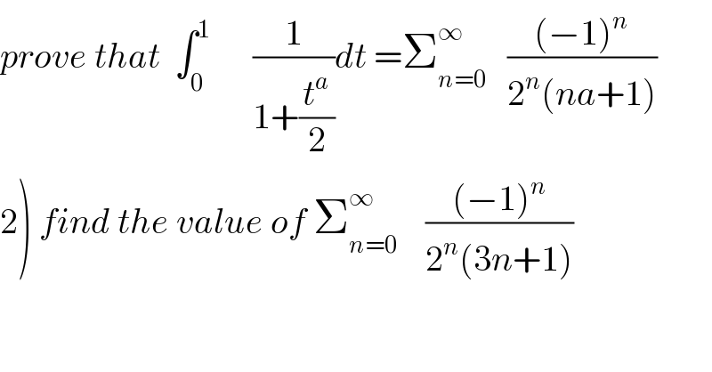 prove that  ∫_0 ^1       (1/(1+(t^a /2)))dt =Σ_(n=0) ^∞    (((−1)^n )/(2^n (na+1)))  2) find the value of Σ_(n=0) ^∞     (((−1)^n )/(2^n (3n+1)))  
