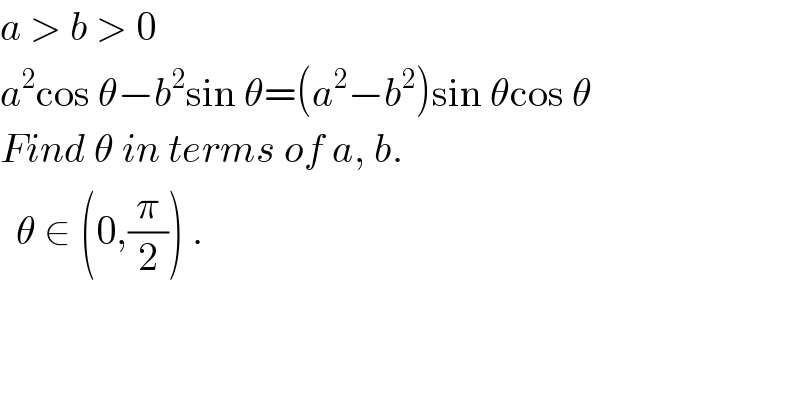a > b > 0  a^2 cos θ−b^2 sin θ=(a^2 −b^2 )sin θcos θ  Find θ in terms of a, b.    θ ∈ (0,(π/2)) .  