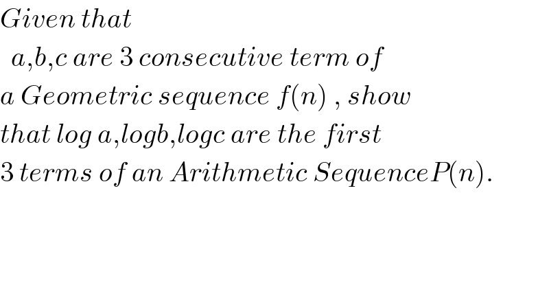 Given that     a,b,c are 3 consecutive term of   a Geometric sequence f(n) , show  that log a,logb,logc are the first   3 terms of an Arithmetic SequenceP(n).  