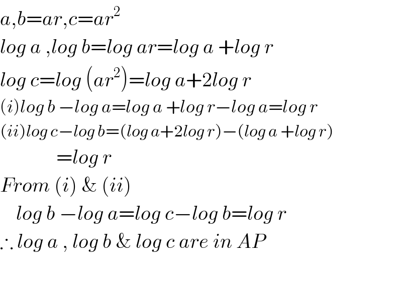 a,b=ar,c=ar^2   log a ,log b=log ar=log a +log r  log c=log (ar^2 )=log a+2log r  (i)log b −log a=log a +log r−log a=log r  (ii)log c−log b=(log a+2log r)−(log a +log r)                =log r  From (i) & (ii)      log b −log a=log c−log b=log r  ∴ log a , log b & log c are in AP    