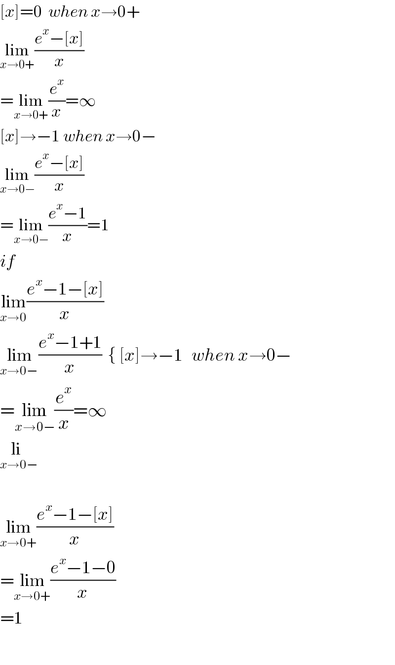 [x]=0  when x→0+  lim_(x→0+) ((e^x −[x])/x)  =lim_(x→0+) (e^x /x)=∞  [x]→−1 when x→0−  lim_(x→0−) ((e^x −[x])/x)  =lim_(x→0−) ((e^x −1)/x)=1  if  lim_(x→0) ((e^x −1−[x])/x)  lim_(x→0−) ((e^x −1+1)/x)  { [x]→−1   when x→0−  =lim_(x→0−) (e^x /x)=∞  li_(x→0−)     lim_(x→0+) ((e^x −1−[x])/x)  =lim_(x→0+) ((e^x −1−0)/x)  =1    