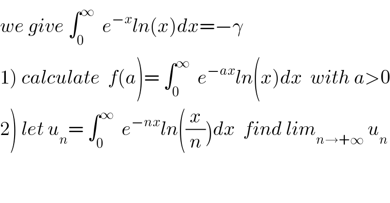 we give ∫_0 ^∞   e^(−x) ln(x)dx=−γ  1) calculate  f(a)= ∫_0 ^∞   e^(−ax) ln(x)dx  with a>0  2) let u_n = ∫_0 ^∞   e^(−nx) ln((x/n))dx  find lim_(n→+∞)  u_n   