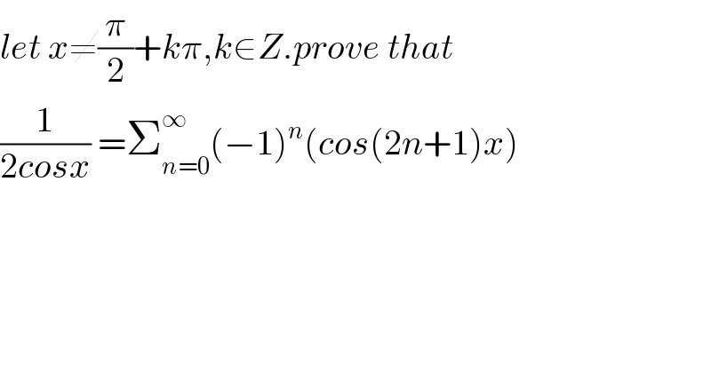 let x≠(π/2)+kπ,k∈Z.prove that  (1/(2cosx)) =Σ_(n=0) ^∞ (−1)^n (cos(2n+1)x)  