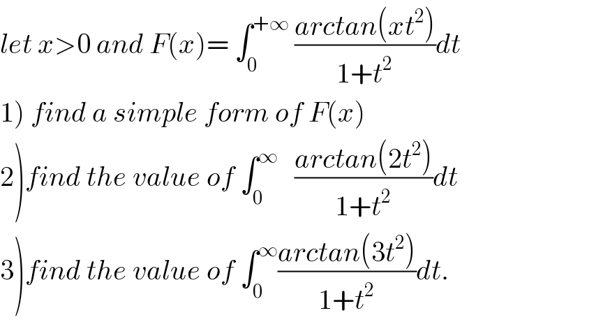 let x>0 and F(x)= ∫_0 ^(+∞)  ((arctan(xt^2 ))/(1+t^2 ))dt  1) find a simple form of F(x)  2)find the value of ∫_0 ^∞    ((arctan(2t^2 ))/(1+t^2 ))dt  3)find the value of ∫_0 ^∞ ((arctan(3t^2 ))/(1+t^2 ))dt.  