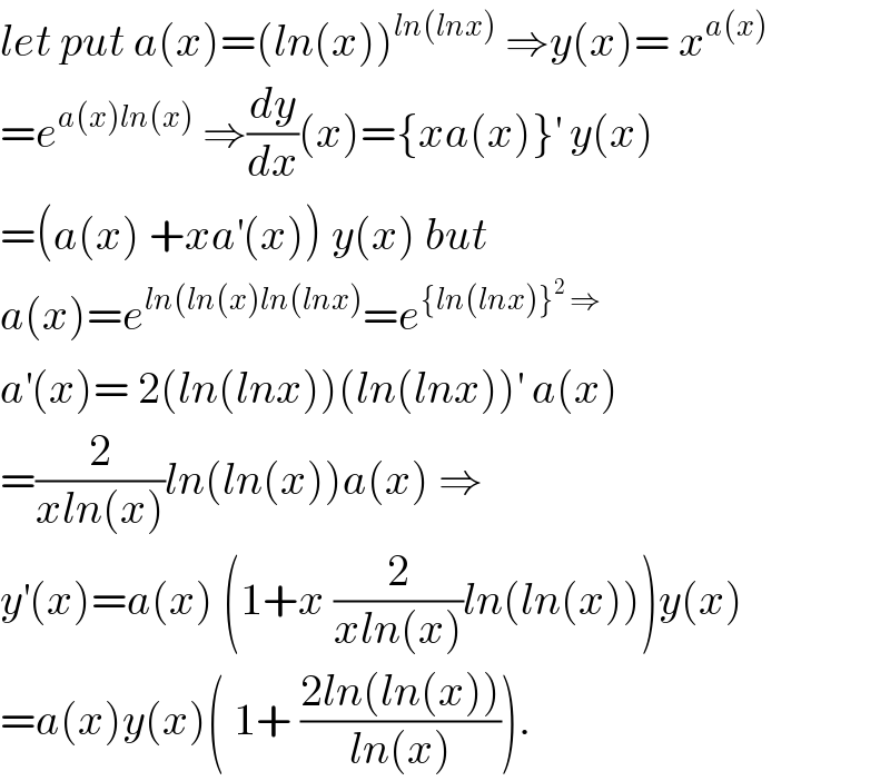 let put a(x)=(ln(x))^(ln(lnx))  ⇒y(x)= x^(a(x))   =e^(a(x)ln(x))  ⇒(dy/dx)(x)={xa(x)}^′  y(x)  =(a(x) +xa^′ (x)) y(x) but  a(x)=e^(ln(ln(x)ln(lnx)) =e^({ln(lnx)}^2  ⇒)   a^′ (x)= 2(ln(lnx))(ln(lnx))^′  a(x)  =(2/(xln(x)))ln(ln(x))a(x) ⇒  y^′ (x)=a(x) (1+x (2/(xln(x)))ln(ln(x)))y(x)  =a(x)y(x)( 1+ ((2ln(ln(x)))/(ln(x)))).  