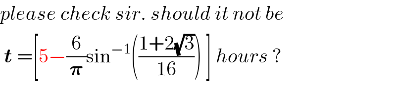 please check sir. should it not be   t =[5−(6/𝛑)sin^(−1) (((1+2(√3))/(16))) ] hours ?  