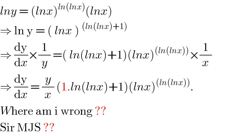 lny = (lnx)^(ln(lnx)) (lnx)  ⇒ ln y = ( lnx )^((ln(lnx)+1))   ⇒ (dy/dx)×(1/y) =( ln(lnx)+1)(lnx)^((ln(lnx))) ×(1/x)  ⇒ (dy/dx) = (y/x) (1.ln(lnx)+1)(lnx)^((ln(lnx))) .  Where am i wrong ??  Sir MJS ??  