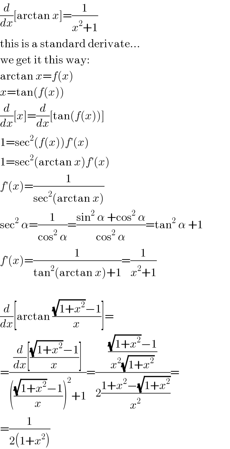 (d/dx)[arctan x]=(1/(x^2 +1))  this is a standard derivate...  we get it this way:  arctan x=f(x)  x=tan(f(x))  (d/dx)[x]=(d/dx)[tan(f(x))]  1=sec^2 (f(x))f′(x)  1=sec^2 (arctan x)f′(x)  f′(x)=(1/(sec^2 (arctan x)))  sec^2  α=(1/(cos^2  α))=((sin^2  α +cos^2  α)/(cos^2  α))=tan^2  α +1  f′(x)=(1/(tan^2 (arctan x)+1))=(1/(x^2 +1))    (d/dx)[arctan (((√(1+x^2 ))−1)/x)]=  =(((d/dx)[(((√(1+x^2 ))−1)/x)])/(((((√(1+x^2 ))−1)/x))^2 +1))=((((√(1+x^2 ))−1)/(x^2 (√(1+x^2 ))))/(2((1+x^2 −(√(1+x^2 )))/x^2 )))=  =(1/(2(1+x^2 )))  