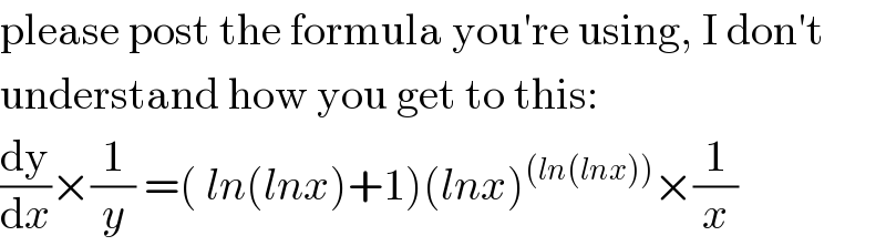 please post the formula you′re using, I don′t  understand how you get to this:  (dy/dx)×(1/y) =( ln(lnx)+1)(lnx)^((ln(lnx))) ×(1/x)  
