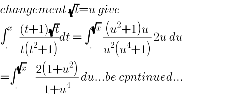 changement (√t)=u give  ∫_. ^x    (((t+1)(√t))/(t(t^2 +1)))dt = ∫_. ^(√x)  (((u^2 +1)u)/(u^2 (u^4 +1))) 2u du  =∫_. ^(√x)     ((2(1+u^2 ))/(1+u^4 )) du...be cpntinued...  