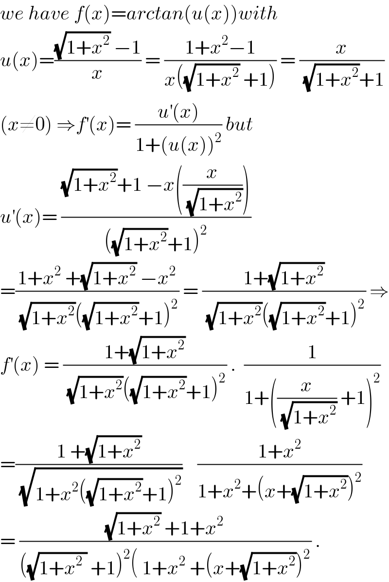 we have f(x)=arctan(u(x))with   u(x)=(((√(1+x^2 )) −1)/x) = ((1+x^2 −1)/(x((√(1+x^2 )) +1))) = (x/((√(1+x^2 ))+1))  (x≠0) ⇒f^′ (x)= ((u^′ (x))/(1+(u(x))^2 )) but  u^′ (x)= (((√(1+x^2 ))+1 −x((x/(√(1+x^2 )))))/(((√(1+x^2 ))+1)^2 ))  =((1+x^2  +(√(1+x^2 )) −x^2 )/((√(1+x^2 ))((√(1+x^2 ))+1)^2 )) = ((1+(√(1+x^2 )))/((√(1+x^2 ))((√(1+x^2 ))+1)^2 )) ⇒  f^′ (x) = ((1+(√(1+x^2 )))/((√(1+x^2 ))((√(1+x^2 ))+1)^2 )) .  (1/(1+((x/(√(1+x^2 ))) +1)^2 ))  =((1 +(√(1+x^2 )))/(√(1+x^2 ((√(1+x^2 ))+1)^2 )))    ((1+x^2 )/(1+x^2 +(x+(√(1+x^2 )))^2 ))  = (((√(1+x^2 )) +1+x^2 )/(((√(1+x^2  )) +1)^2 ( 1+x^2  +(x+(√(1+x^2 )))^2 )) .  