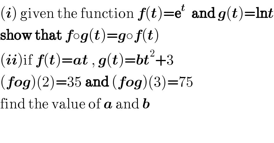 (i) given the function f(t)=e^t   and g(t)=lnt  show that f○g(t)=g○f(t)  (ii)if f(t)=at , g(t)=bt^2 +3  (fog)(2)=35 and (fog)(3)=75  find the value of a and b  
