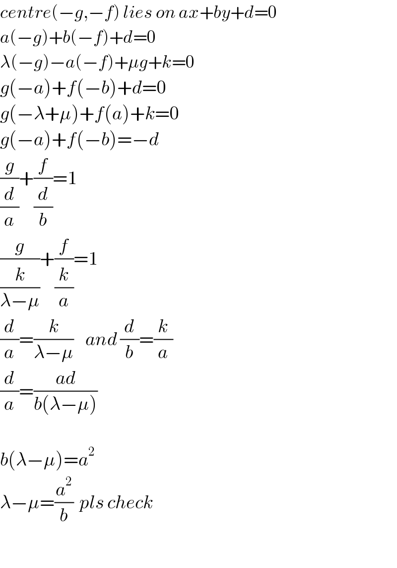 centre(−g,−f) lies on ax+by+d=0  a(−g)+b(−f)+d=0   λ(−g)−a(−f)+μg+k=0  g(−a)+f(−b)+d=0  g(−λ+μ)+f(a)+k=0  g(−a)+f(−b)=−d  (g/(d/a))+(f/(d/b))=1  (g/(k/(λ−μ)))+(f/(k/a))=1  (d/a)=(k/(λ−μ))    and (d/b)=(k/a)  (d/a)=((ad)/(b(λ−μ)))    b(λ−μ)=a^2   λ−μ=(a^2 /b)  pls check    