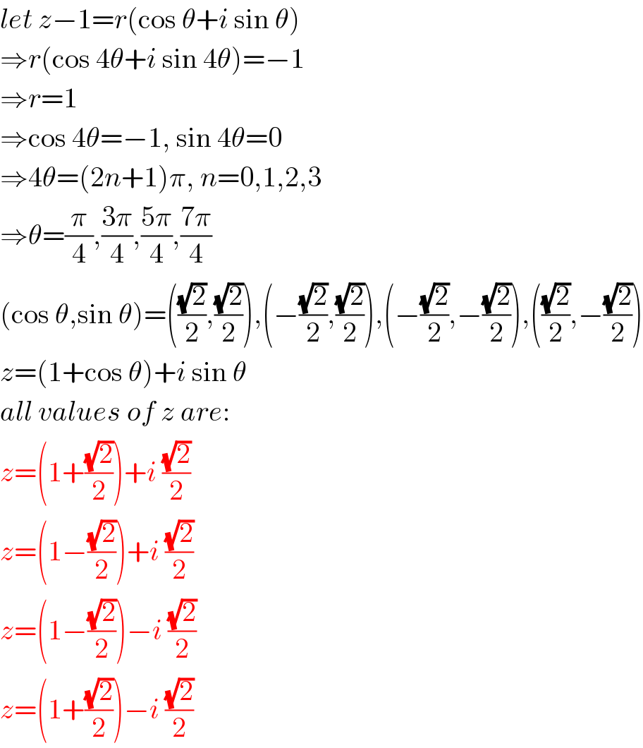 let z−1=r(cos θ+i sin θ)  ⇒r(cos 4θ+i sin 4θ)=−1  ⇒r=1  ⇒cos 4θ=−1, sin 4θ=0  ⇒4θ=(2n+1)π, n=0,1,2,3  ⇒θ=(π/4),((3π)/4),((5π)/4),((7π)/4)  (cos θ,sin θ)=(((√2)/2),((√2)/2)),(−((√2)/2),((√2)/2)),(−((√2)/2),−((√2)/2)),(((√2)/2),−((√2)/2))  z=(1+cos θ)+i sin θ  all values of z are:  z=(1+((√2)/2))+i ((√2)/2)  z=(1−((√2)/2))+i ((√2)/2)  z=(1−((√2)/2))−i ((√2)/2)  z=(1+((√2)/2))−i ((√2)/2)  