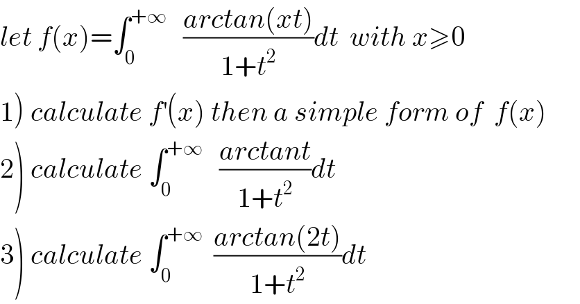 let f(x)=∫_0 ^(+∞)    ((arctan(xt))/(1+t^2 ))dt  with x≥0  1) calculate f^′ (x) then a simple form of  f(x)  2) calculate ∫_0 ^(+∞)    ((arctant)/(1+t^2 ))dt  3) calculate ∫_0 ^(+∞)   ((arctan(2t))/(1+t^2 ))dt  