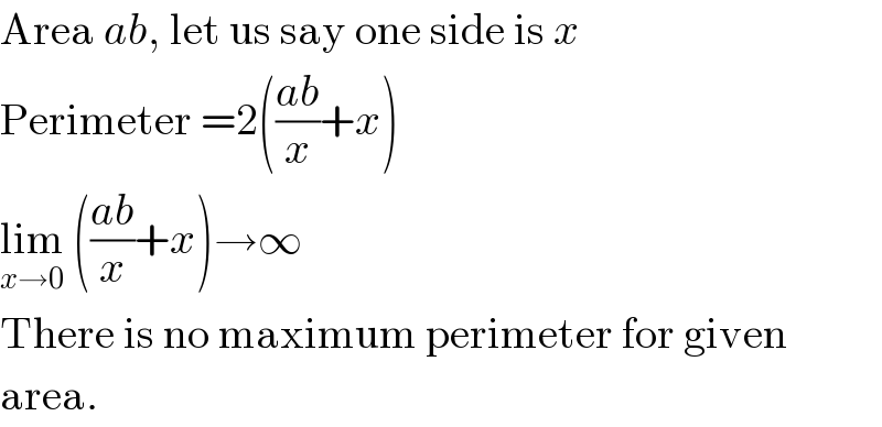 Area ab, let us say one side is x  Perimeter =2(((ab)/x)+x)  lim_(x→0)  (((ab)/x)+x)→∞  There is no maximum perimeter for given  area.  