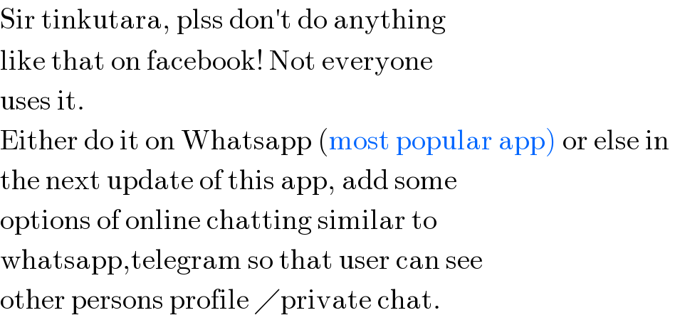 Sir tinkutara, plss don′t do anything  like that on facebook! Not everyone  uses it.  Either do it on Whatsapp (most popular app) or else in   the next update of this app, add some  options of online chatting similar to  whatsapp,telegram so that user can see  other persons profile ╱private chat.  