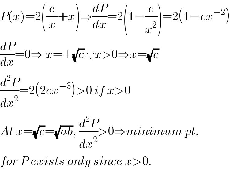 P(x)=2((c/x)+x)⇒(dP/dx)=2(1−(c/x^2 ))=2(1−cx^(−2) )  (dP/dx)=0⇒ x=±(√c) ∵x>0⇒x=(√c)  (d^2 P/dx^2 )=2(2cx^(−3) )>0 if x>0  At x=(√c)=(√(ab)), (d^2 P/dx^2 )>0⇒minimum pt.  for P exists only since x>0.    