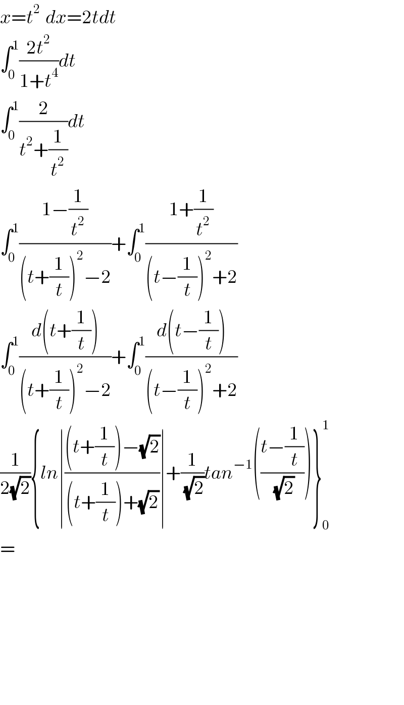 x=t^(2 )  dx=2tdt  ∫_0 ^1 ((2t^2 )/(1+t^4 ))dt  ∫_0 ^1 (2/(t^2 +(1/t^2 )))dt  ∫_0 ^1 ((1−(1/t^2 ))/((t+(1/t))^2 −2))+∫_0 ^1 ((1+(1/t^2 ))/((t−(1/t))^2 +2))  ∫_0 ^1 ((d(t+(1/t)))/((t+(1/t))^2 −2))+∫_0 ^1 ((d(t−(1/t)))/((t−(1/t))^2 +2))  (1/(2(√2))){ln∣(((t+(1/t))−(√2))/((t+(1/t))+(√2)))∣+(1/(√2))tan^(−1) (((t−(1/t))/(√2)))}_0 ^1   =            