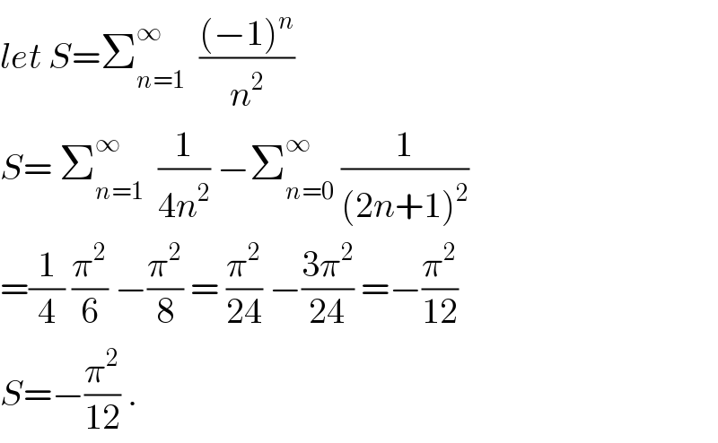 let S=Σ_(n=1) ^∞   (((−1)^n )/n^2 )  S= Σ_(n=1) ^∞   (1/(4n^2 )) −Σ_(n=0) ^∞  (1/((2n+1)^2 ))  =(1/4) (π^2 /6) −(π^2 /8) = (π^2 /(24)) −((3π^2 )/(24)) =−(π^2 /(12))  S=−(π^2 /(12)) .  