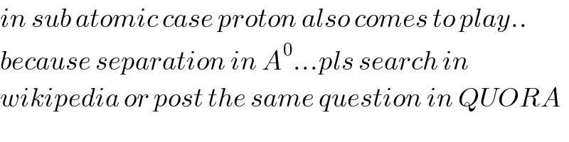 in sub atomic case proton also comes to play..  because separation in A^0 ...pls search in   wikipedia or post the same question in QUORA  
