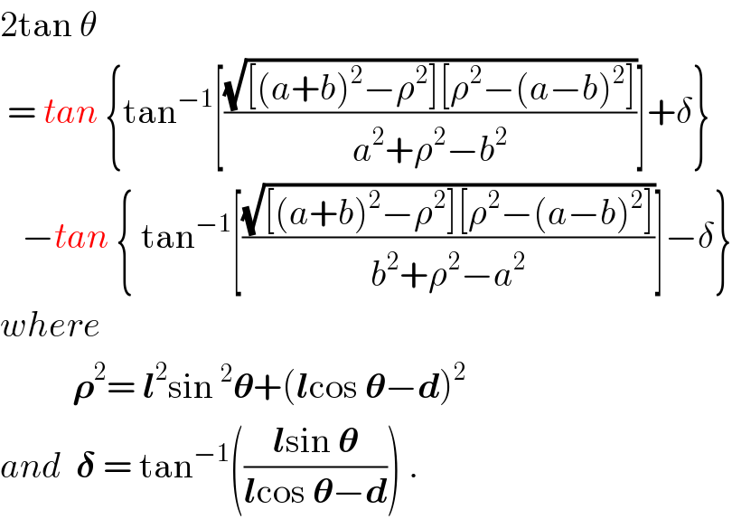 2tan θ   = tan {tan^(−1) [((√([(a+b)^2 −ρ^2 ][ρ^2 −(a−b)^2 ]))/(a^2 +ρ^2 −b^2 ))]+δ}     −tan { tan^(−1) [((√([(a+b)^2 −ρ^2 ][ρ^2 −(a−b)^2 ]))/(b^2 +ρ^2 −a^2 ))]−δ}  where            𝛒^2 = l^2 sin^2 𝛉+(lcos 𝛉−d)^2   and  𝛅 = tan^(−1) (((lsin 𝛉)/(lcos 𝛉−d))) .  